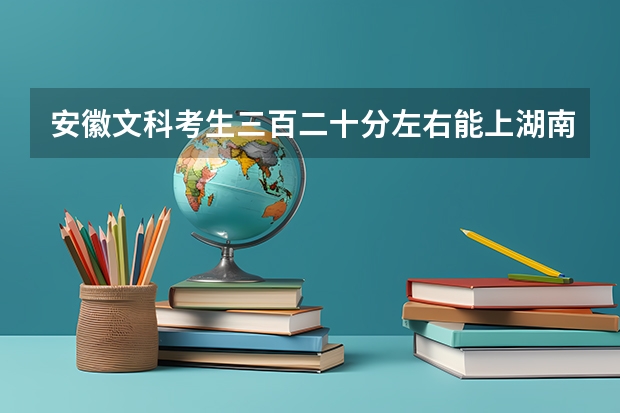 安徽文科考生三百二十分左右能上湖南什么专科学校