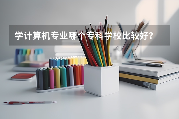 学计算机专业哪个专科学校比较好？