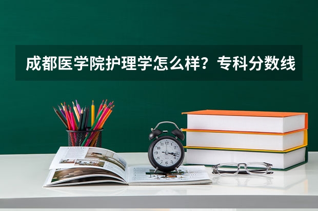 成都医学院护理学怎么样？专科分数线大概多少？