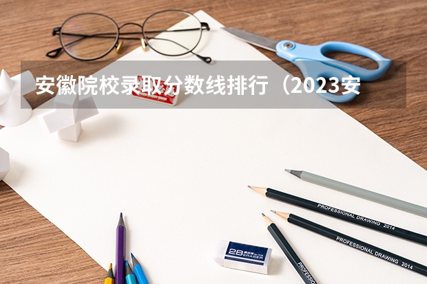 安徽院校录取分数线排行（2023安徽省文科分数线）