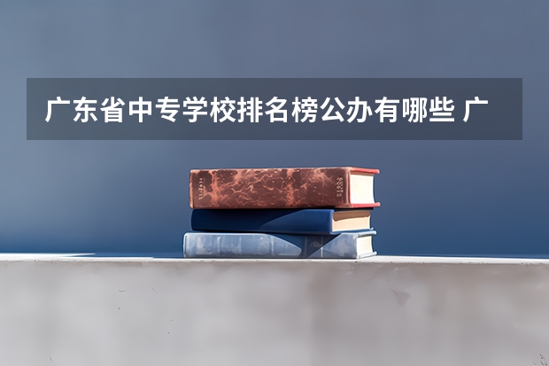 广东省中专学校排名榜公办有哪些 广州中专学校排名前十