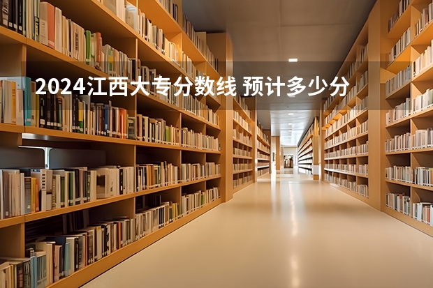 2024江西大专分数线 预计多少分能上专科