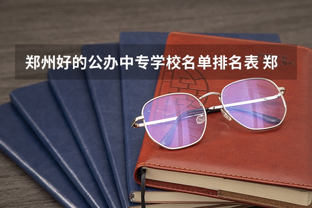 郑州好的公办中专学校名单排名表 郑州中专学校排名前十公办