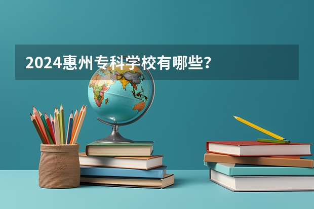 2024惠州专科学校有哪些？