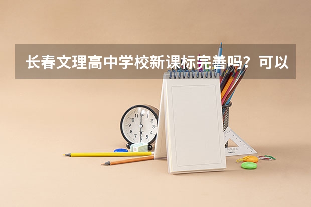 长春文理高中学校新课标完善吗？可以去吗？