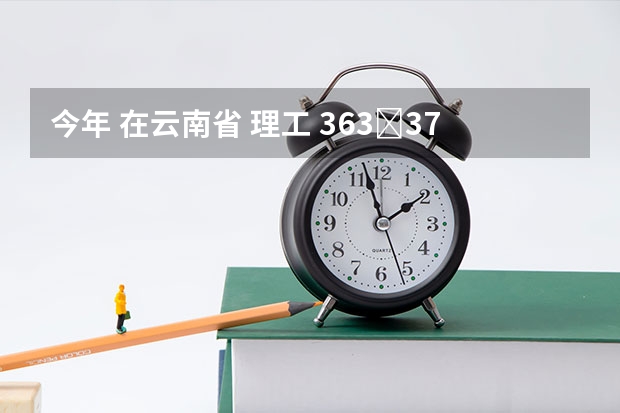 今年 在云南省 理工 363∼373分 能报考的好点的专科学校有哪些