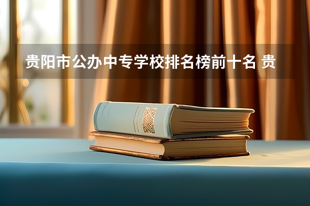 贵阳市公办中专学校排名榜前十名 贵州中等职业学校排名