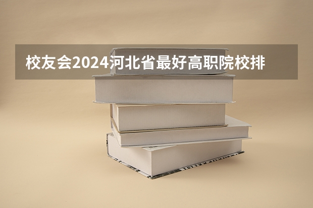 校友会2024河北省最好高职院校排名，石家庄医学高等专科学校前三（河北省职高学校排名）