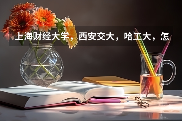 上海财经大学，西安交大，哈工大，怎样选择？主要考虑专业及就业。（全国大专士官学校排名榜中国士官学校排名与分数线）