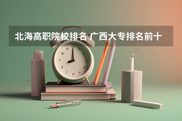 北海高职院校排名 广西大专排名前十的学校公办