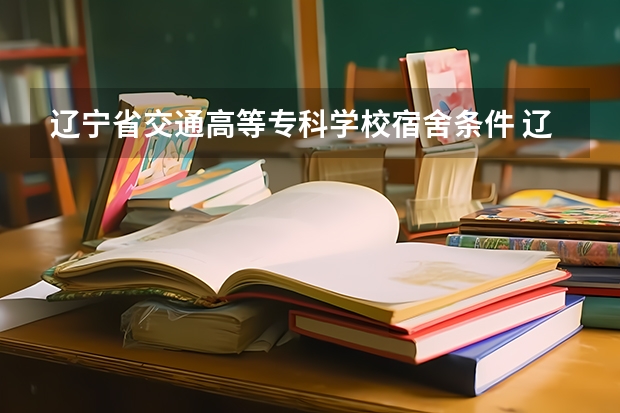 辽宁省交通高等专科学校宿舍条件 辽宁省大学专科学校排名榜