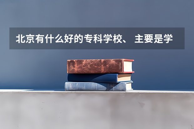 北京有什么好的专科学校、 主要是学出来学历国家承认的。