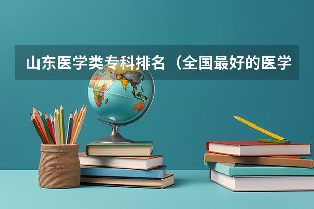 山东医学类专科排名（全国最好的医学专科学校）