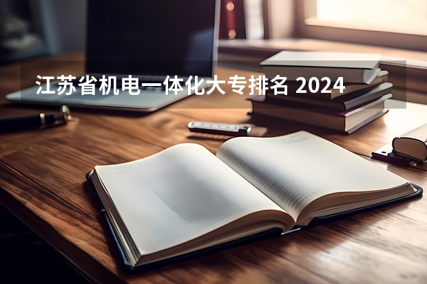 江苏省机电一体化大专排名 2024年全国1000所大专院校最新排名!