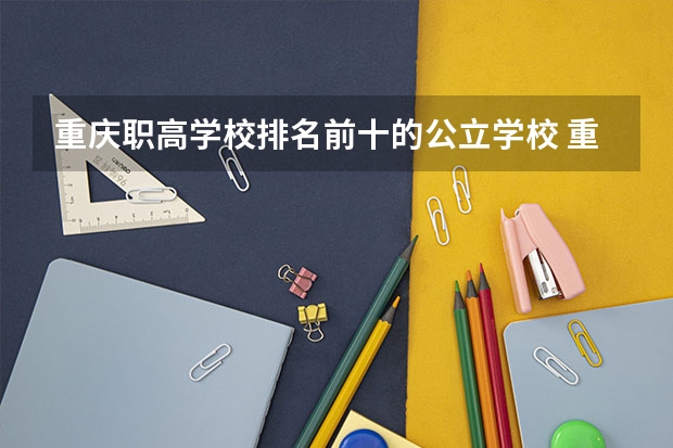 重庆职高学校排名前十的公立学校 重庆专科学院排行