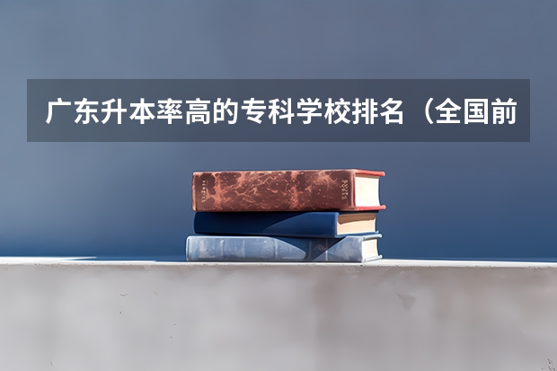 广东升本率高的专科学校排名（全国前十专科学校排名）