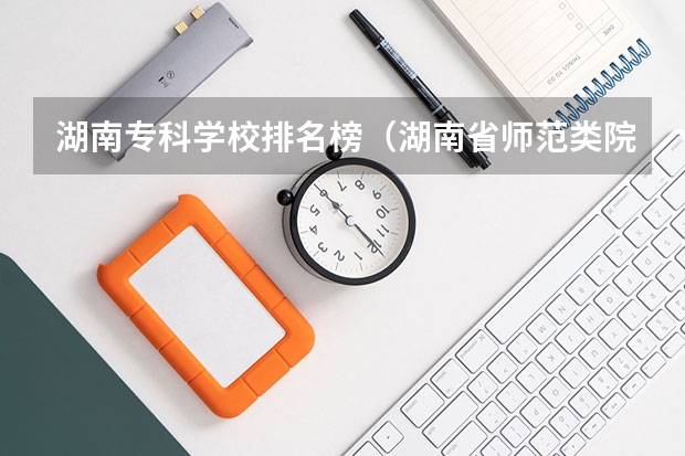 湖南专科学校排名榜（湖南省师范类院校排名及录取分）