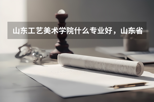 山东工艺美术学院什么专业好，山东省最好的美术大学