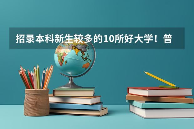 招录本科新生较多的10所好大学！普通高中的学生如何考上一本？