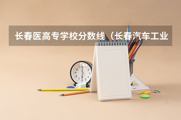 长春医高专学校分数线（长春汽车工业高等专科学校录取分数线）