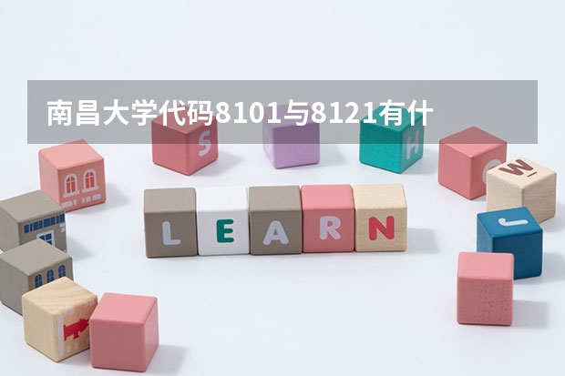 南昌大学代码8101与8121有什么区别