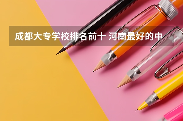 成都大专学校排名前十 河南最好的中专排名前十名的学校