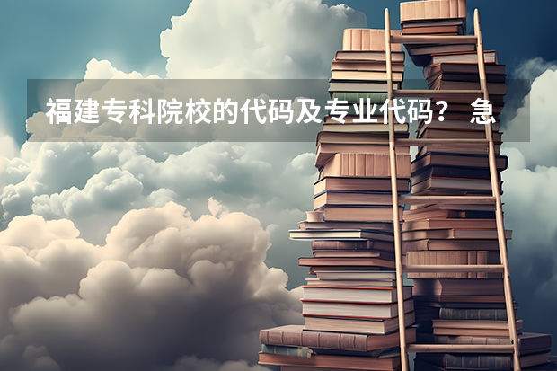 福建专科院校的代码及专业代码？ 急求 福建专科院校的代码及专业代码？急求