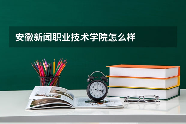 安徽新闻职业技术学院怎么样