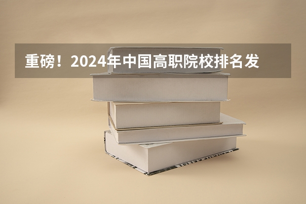 重磅！2024年中国高职院校排名发布，这些学校进入全国前300强！ 国内大专排名前十位的院校