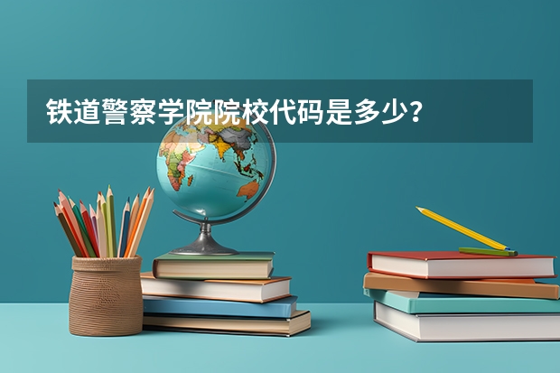 铁道警察学院院校代码是多少？