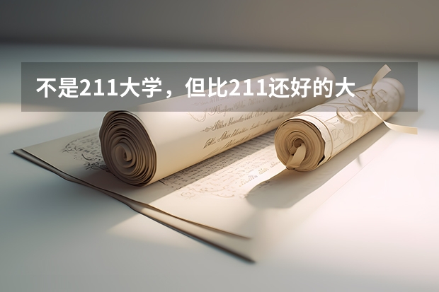 不是211大学，但比211还好的大学有哪些呢？