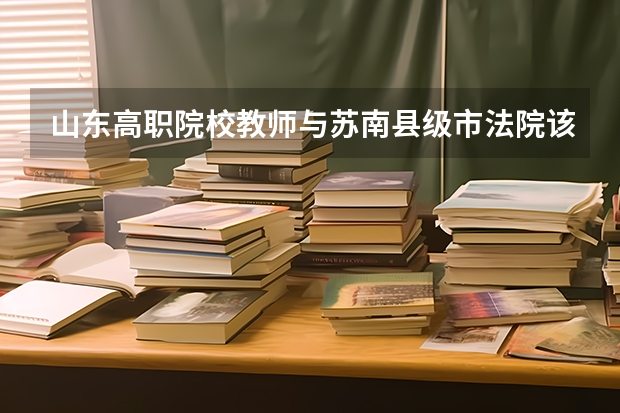 山东高职院校教师与苏南县级市法院该去哪个？