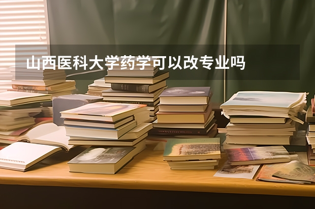 山西医科大学药学可以改专业吗