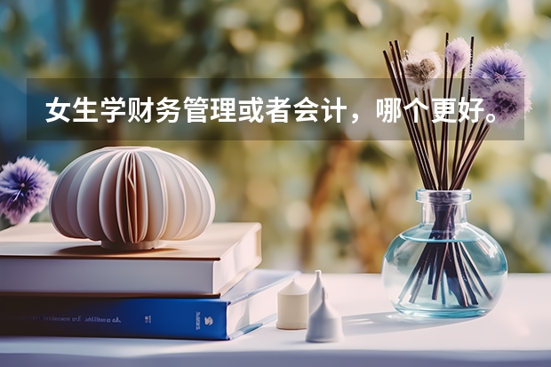 女生学财务管理或者会计，哪个更好。有哪些相应的专科学校？