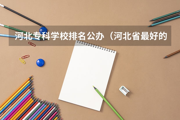 河北专科学校排名公办（河北省最好的专科学校排名）