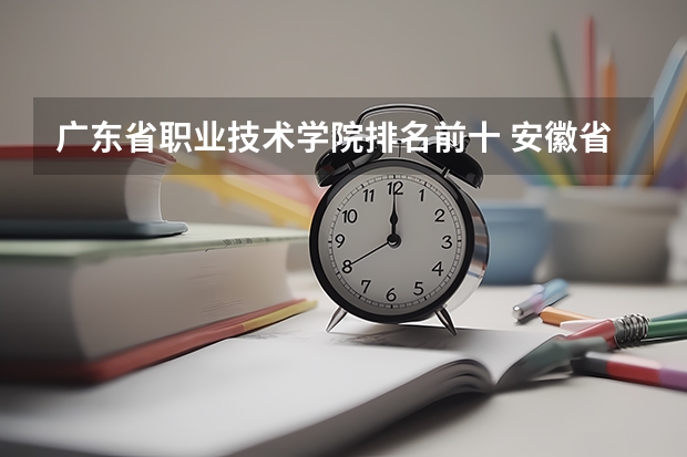 广东省职业技术学院排名前十 安徽省专科排名