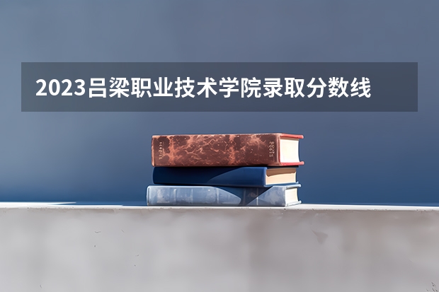 2023吕梁职业技术学院录取分数线 历年吕梁职业技术学院录取分数线