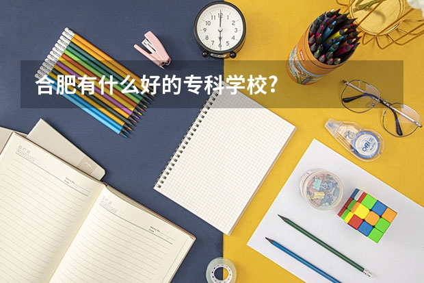 合肥有什么好的专科学校?