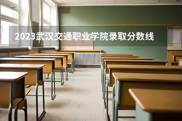 2023武汉交通职业学院录取分数线 历年武汉交通职业学院录取分数线