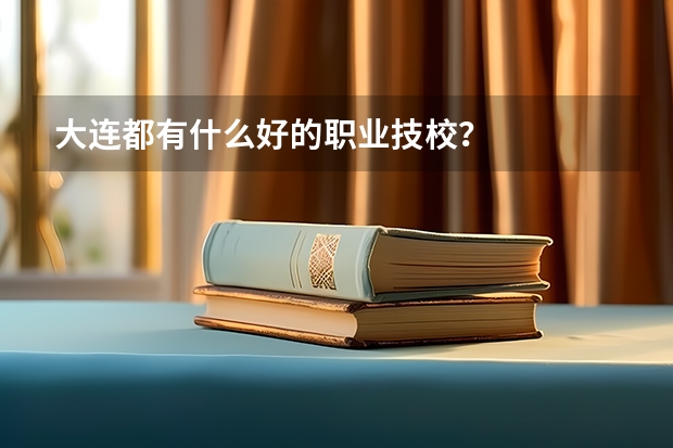 大连都有什么好的职业技校？