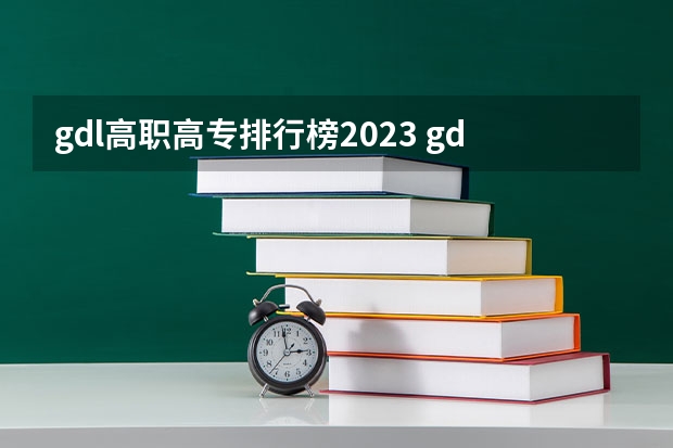 gdl高职高专排行榜2023 gdi智库全国高职高专排行榜