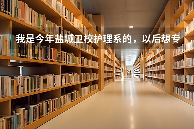 我是今年盐城卫校护理系的，以后想专转本，该怎么转？我是3年制的