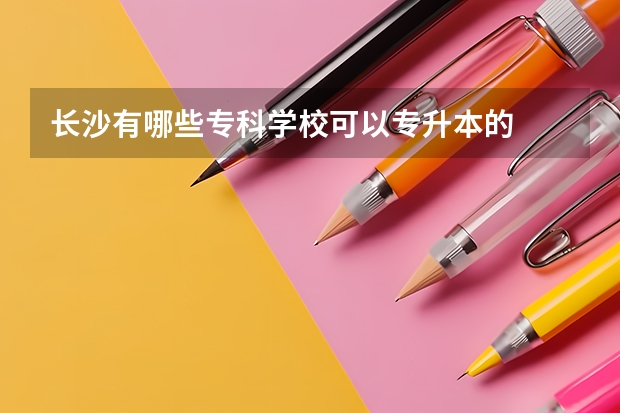 长沙有哪些专科学校可以专升本的