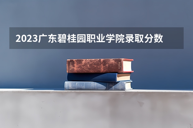 2023广东碧桂园职业学院录取分数线 历年广东碧桂园职业学院录取分数线