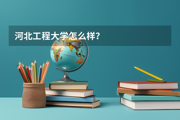 河北工程大学怎么样？