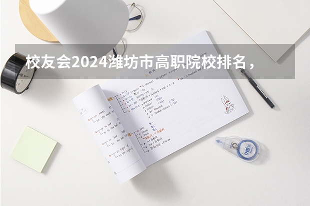 校友会2024潍坊市高职院校排名，山东科技职业学院前三 2024年全国1000所大专院校最新排名!