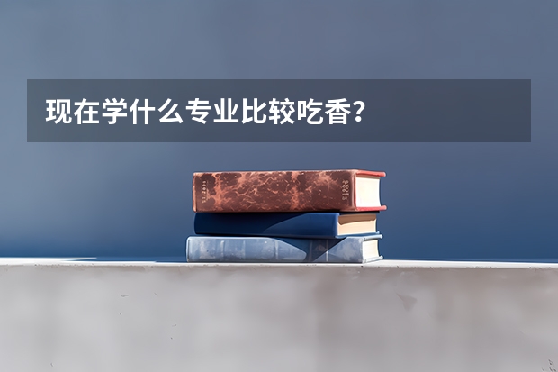 现在学什么专业比较吃香？