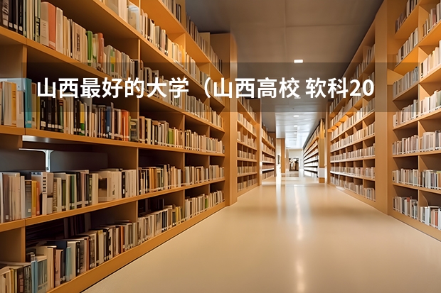 山西最好的大学（山西高校 软科2023排名分享）