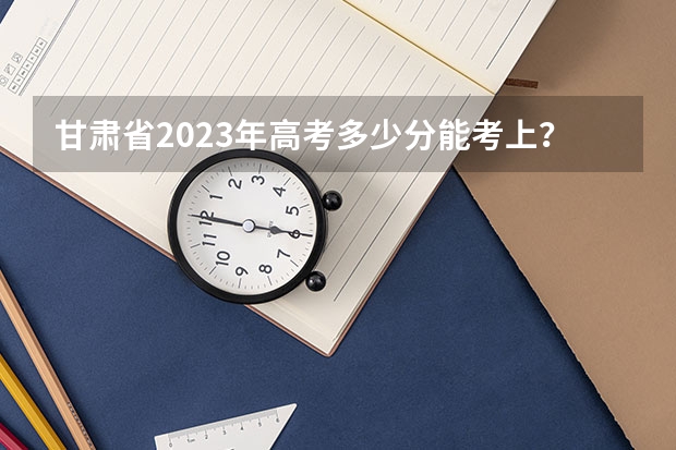 甘肃省2023年高考多少分能考上？