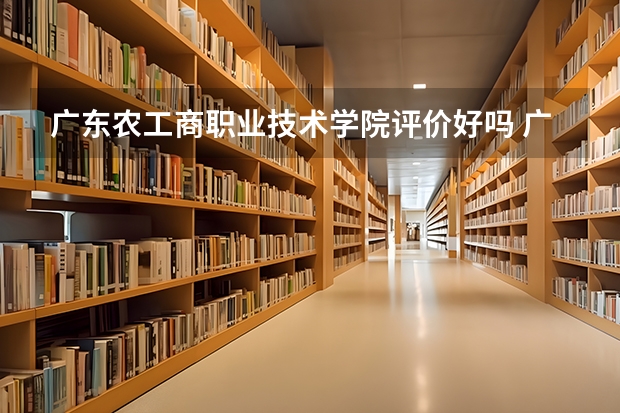 广东农工商职业技术学院评价好吗 广东农工商职业技术学院学费贵不贵